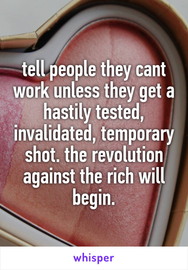 tell people they cant work unless they get a hastily tested, invalidated, temporary shot. the revolution against the rich will begin.