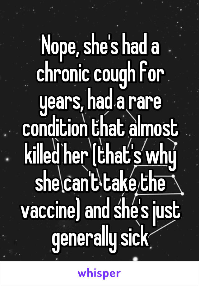 Nope, she's had a chronic cough for years, had a rare condition that almost killed her (that's why she can't take the vaccine) and she's just generally sick