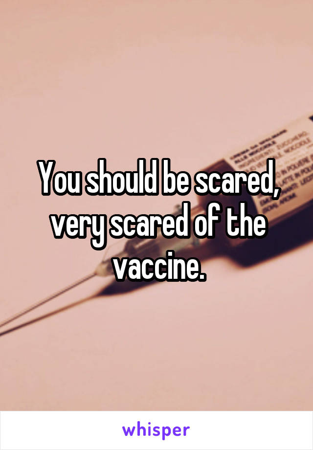 You should be scared, very scared of the vaccine.