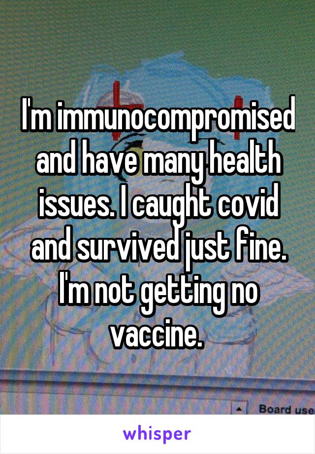 I'm immunocompromised and have many health issues. I caught covid and survived just fine. I'm not getting no vaccine. 