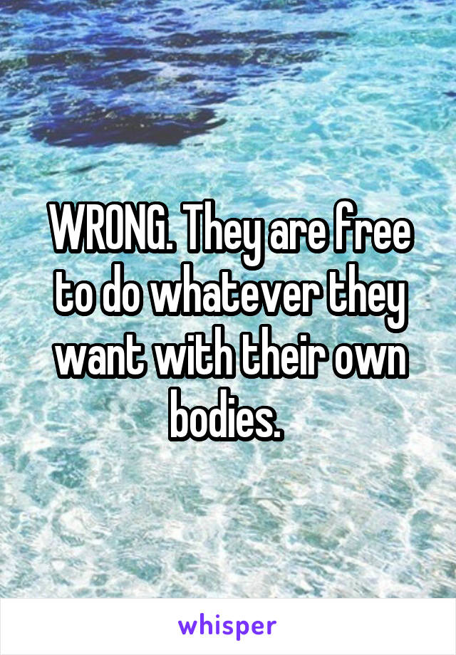 WRONG. They are free to do whatever they want with their own bodies. 