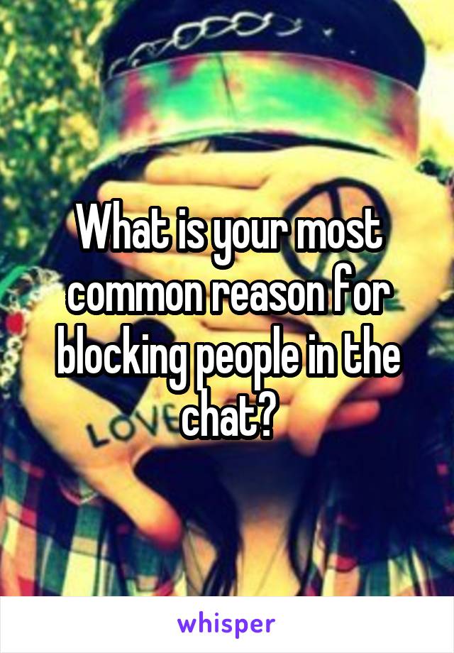 What is your most common reason for blocking people in the chat?