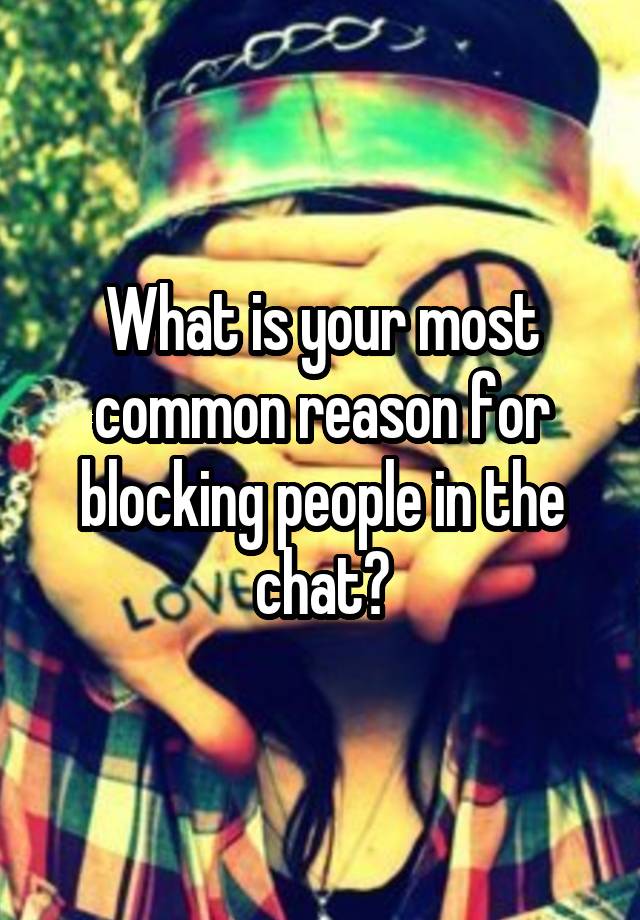 What is your most common reason for blocking people in the chat?