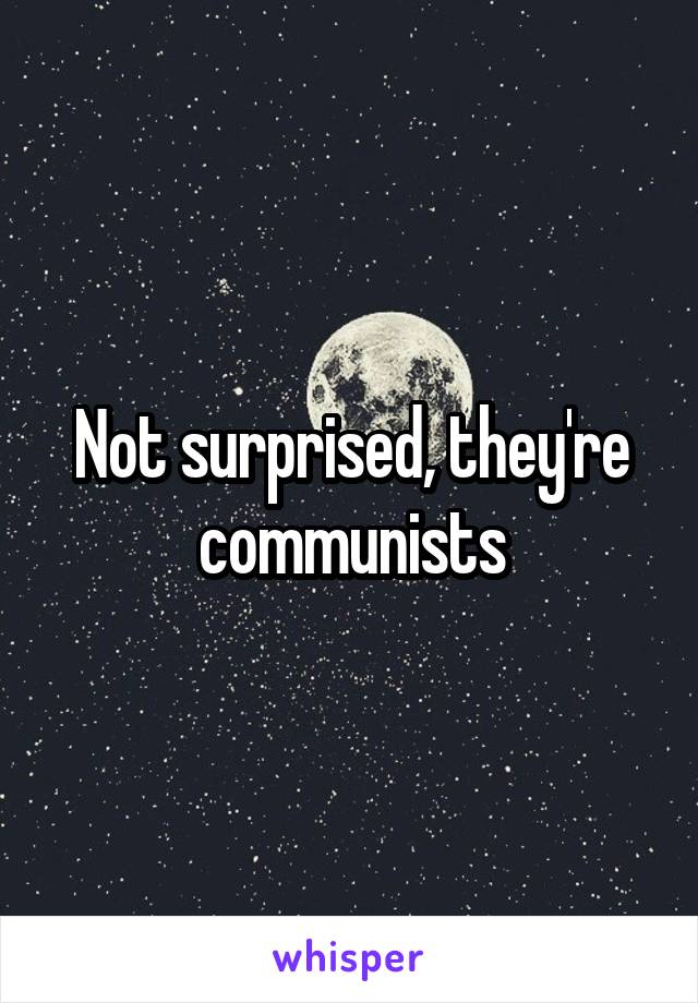 Not surprised, they're communists