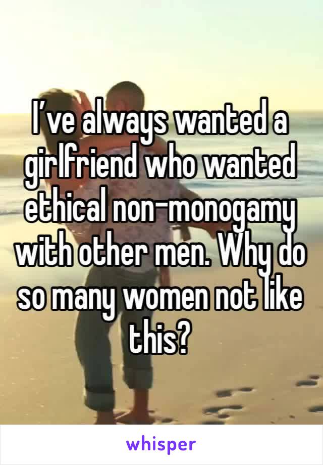 I’ve always wanted a girlfriend who wanted ethical non-monogamy with other men. Why do so many women not like this?