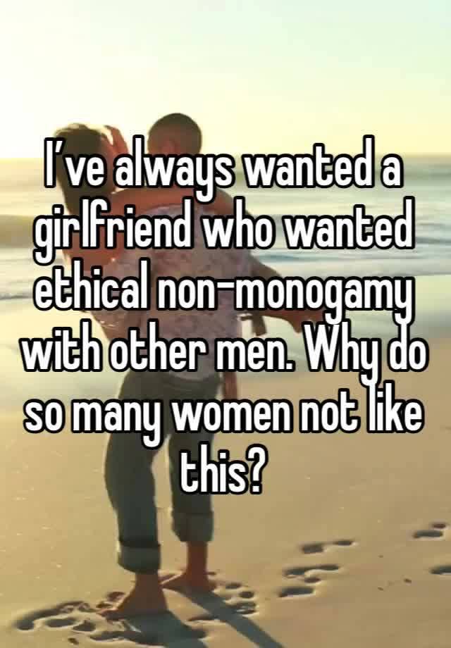 I’ve always wanted a girlfriend who wanted ethical non-monogamy with other men. Why do so many women not like this?