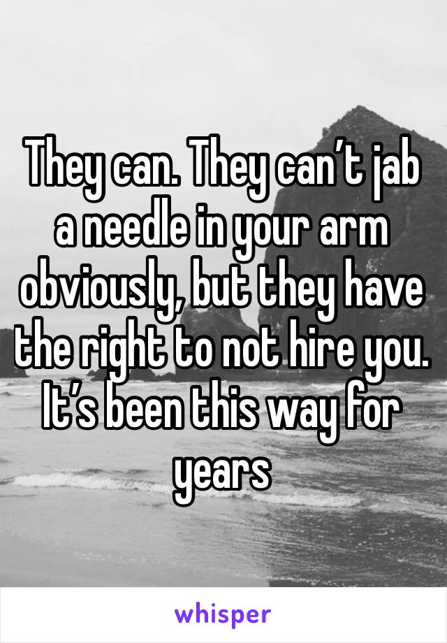 They can. They can’t jab a needle in your arm obviously, but they have the right to not hire you. It’s been this way for years