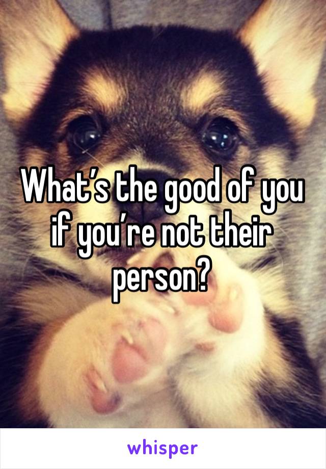 What’s the good of you if you’re not their person?