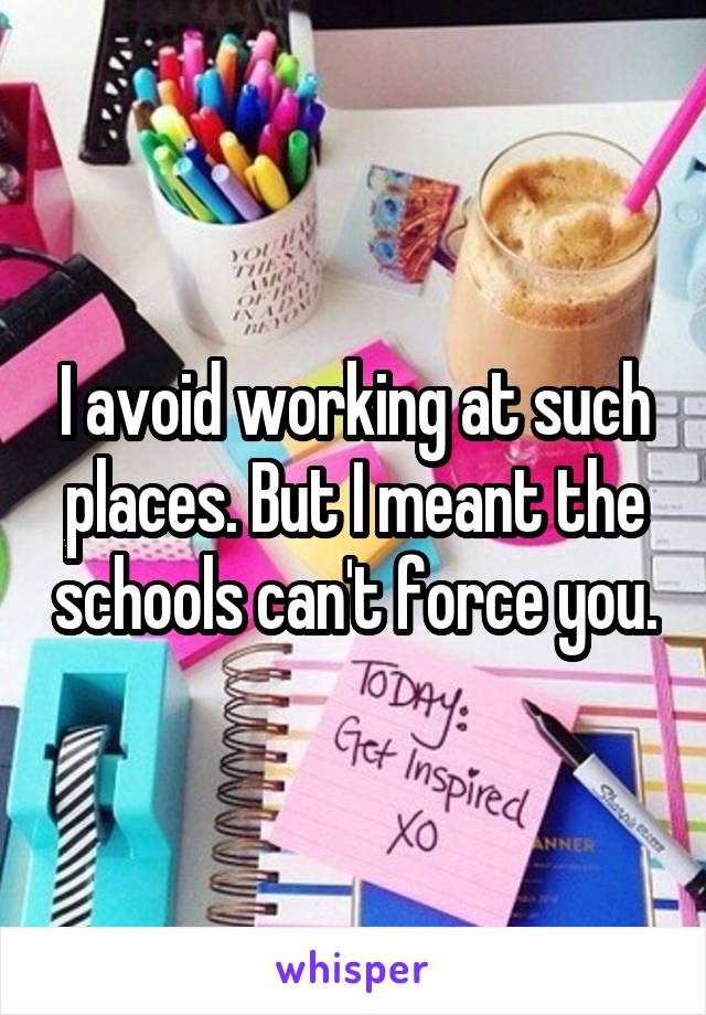 I avoid working at such places. But I meant the schools can't force you.