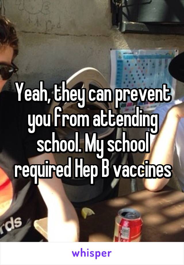 Yeah, they can prevent you from attending school. My school required Hep B vaccines