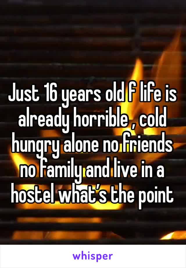 Just 16 years old f life is already horrible , cold hungry alone no friends no family and live in a hostel what’s the point 