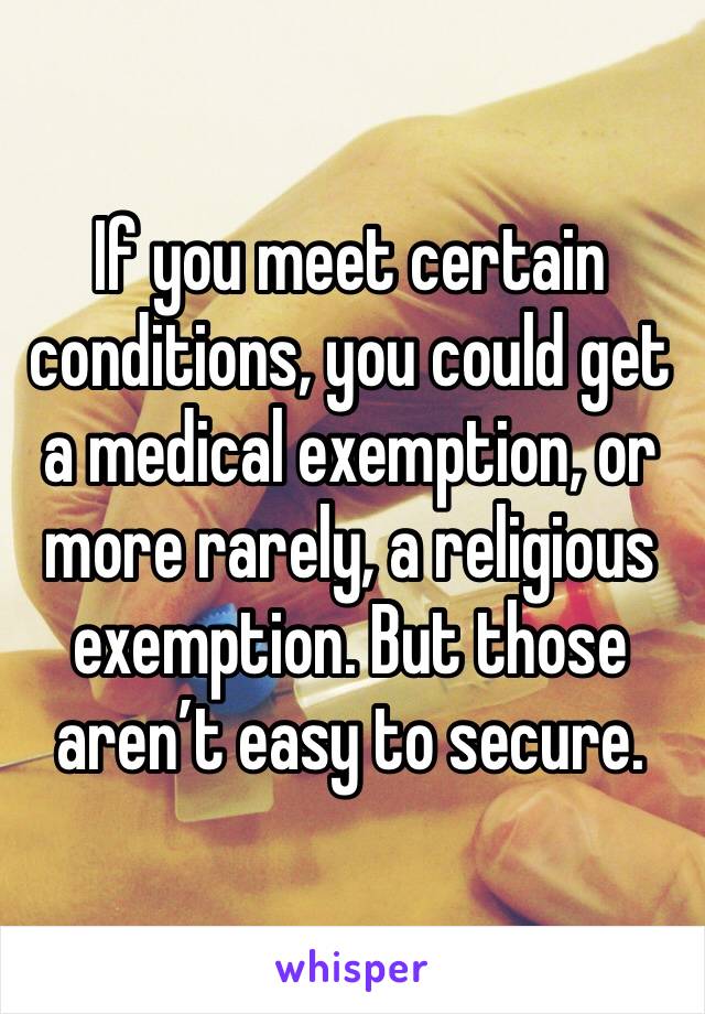 If you meet certain conditions, you could get a medical exemption, or more rarely, a religious exemption. But those aren’t easy to secure. 