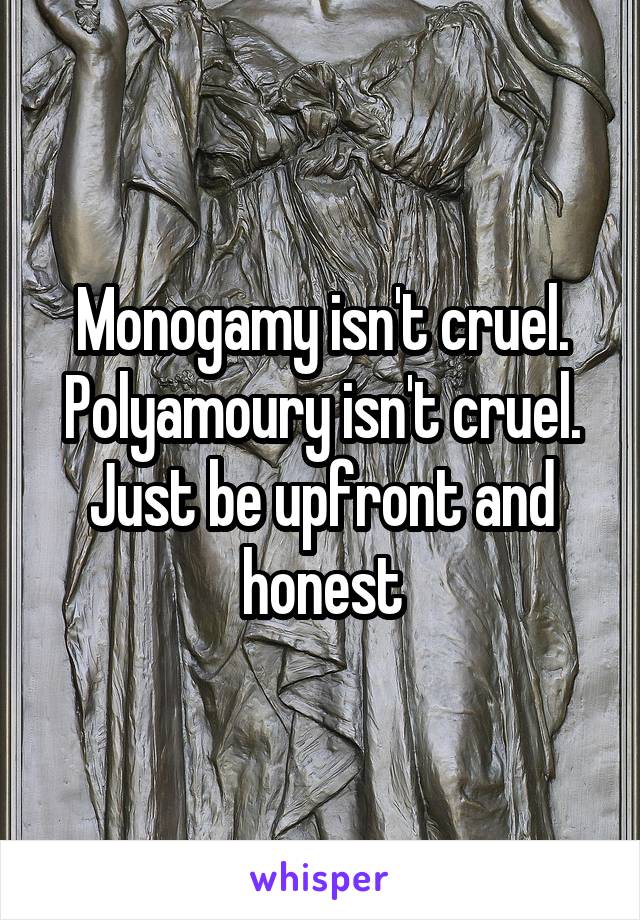 Monogamy isn't cruel.
Polyamoury isn't cruel.
Just be upfront and honest