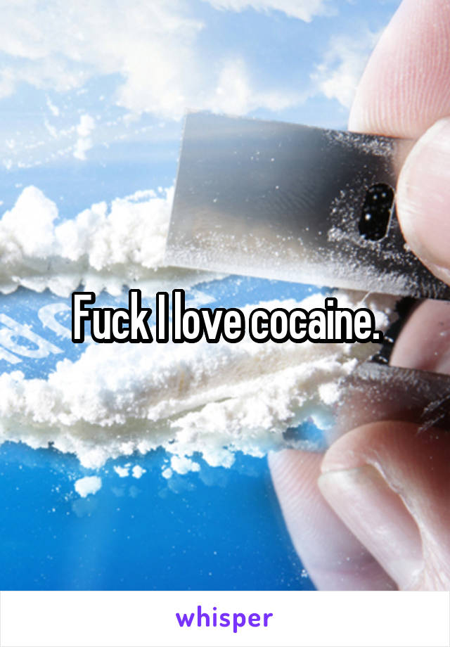 Fuck I love cocaine.