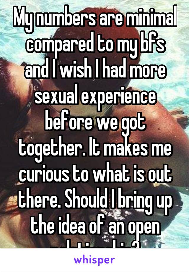 My numbers are minimal compared to my bfs and I wish I had more sexual experience before we got together. It makes me curious to what is out there. Should I bring up the idea of an open relationship?