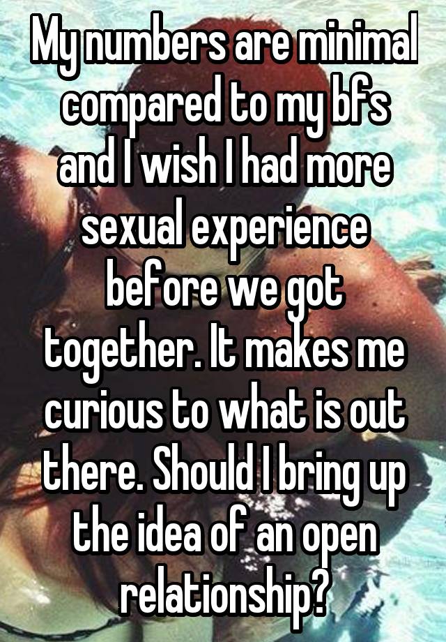 My numbers are minimal compared to my bfs and I wish I had more sexual experience before we got together. It makes me curious to what is out there. Should I bring up the idea of an open relationship?