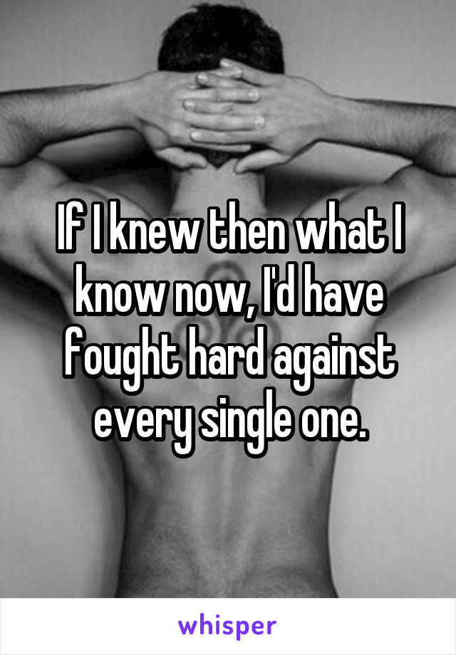 If I knew then what I know now, I'd have fought hard against every single one.