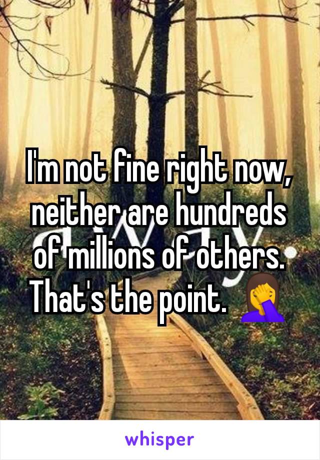 I'm not fine right now, neither are hundreds of millions of others. That's the point. 🤦