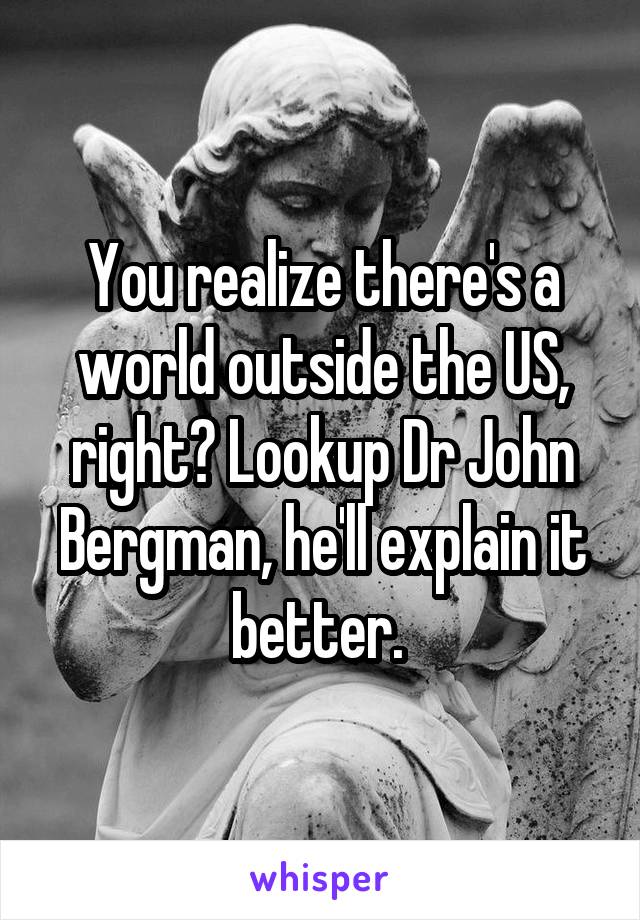 You realize there's a world outside the US, right? Lookup Dr John Bergman, he'll explain it better. 