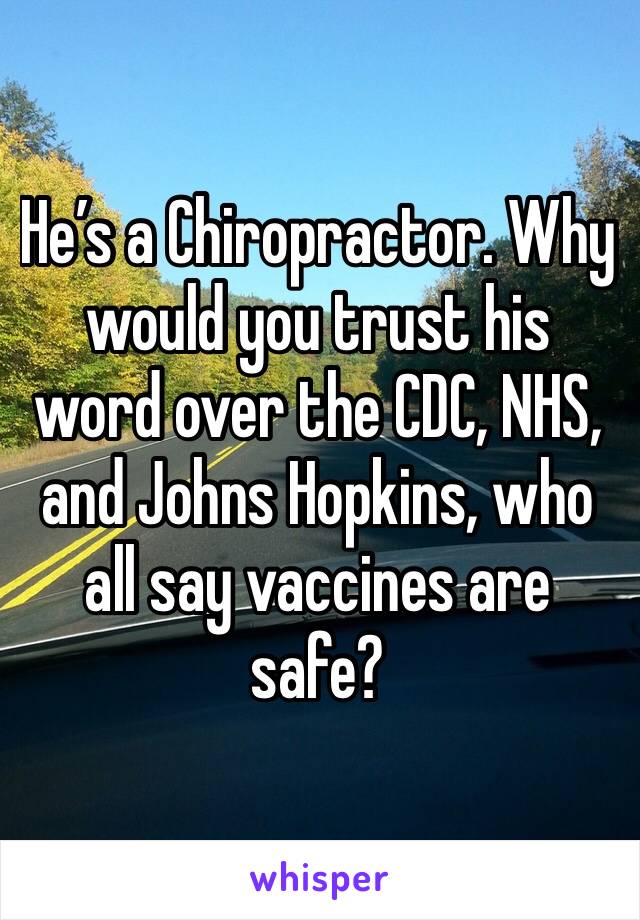 He’s a Chiropractor. Why would you trust his word over the CDC, NHS, and Johns Hopkins, who all say vaccines are safe?