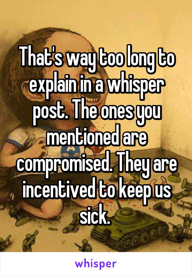 That's way too long to explain in a whisper post. The ones you mentioned are compromised. They are incentived to keep us sick. 