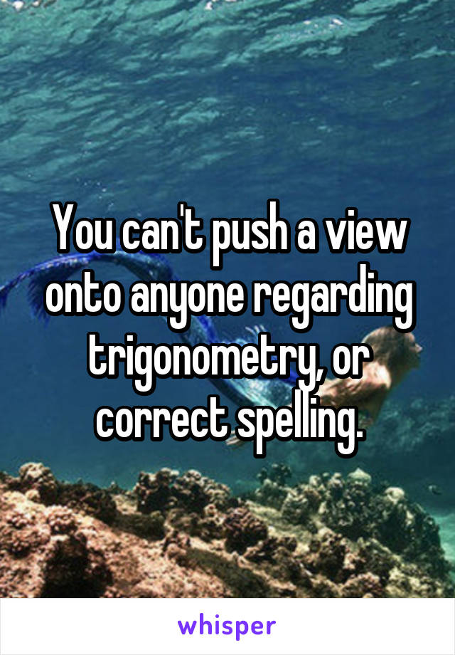 You can't push a view onto anyone regarding trigonometry, or correct spelling.