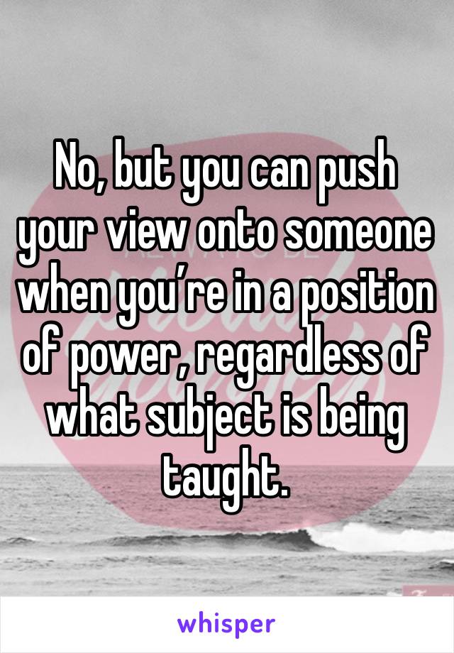 No, but you can push your view onto someone when you’re in a position of power, regardless of what subject is being taught. 