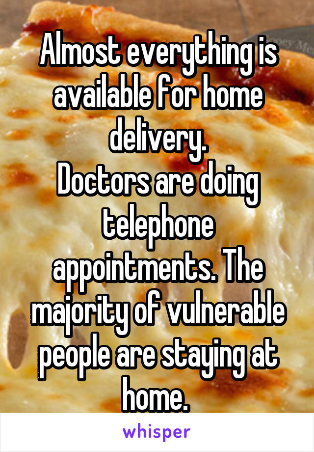 Almost everything is available for home delivery.
Doctors are doing telephone appointments. The majority of vulnerable people are staying at home. 