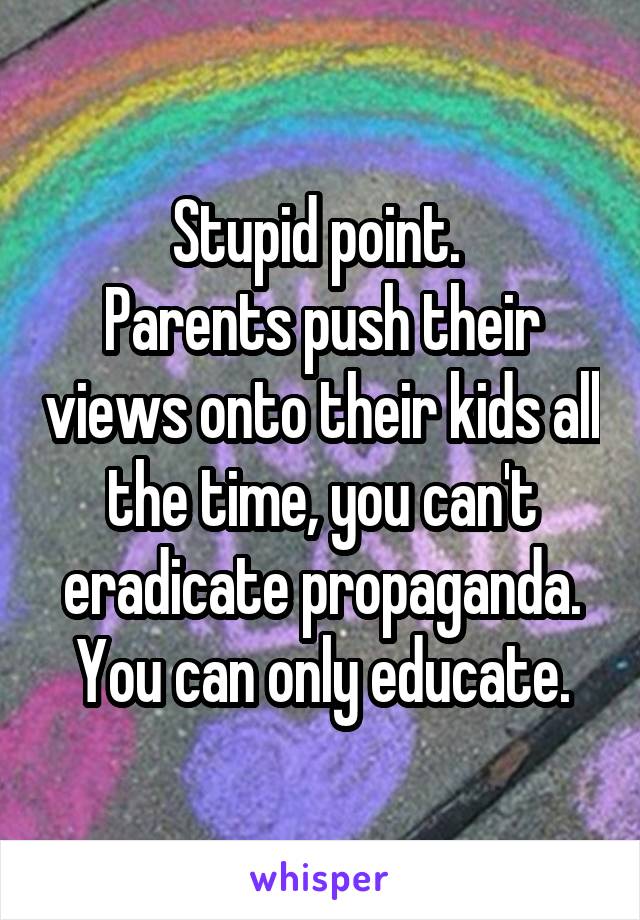 Stupid point. 
Parents push their views onto their kids all the time, you can't eradicate propaganda. You can only educate.