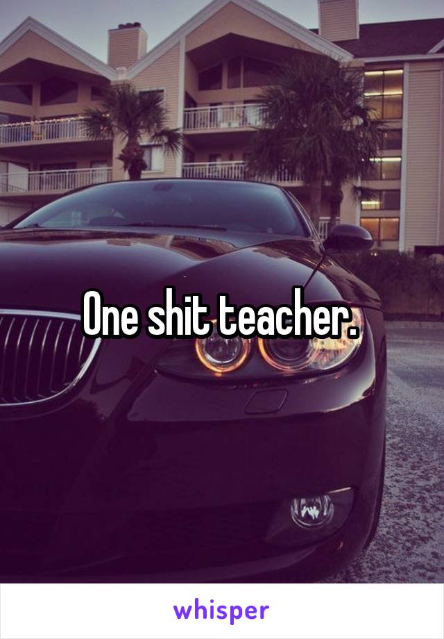 One shit teacher. 