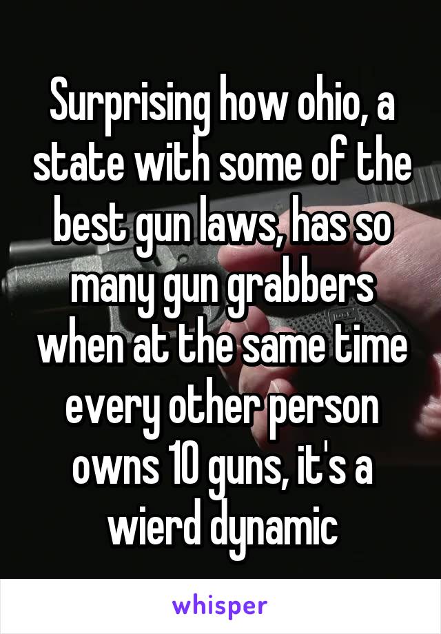 Surprising how ohio, a state with some of the best gun laws, has so many gun grabbers when at the same time every other person owns 10 guns, it's a wierd dynamic