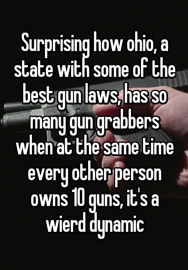 Surprising how ohio, a state with some of the best gun laws, has so many gun grabbers when at the same time every other person owns 10 guns, it's a wierd dynamic