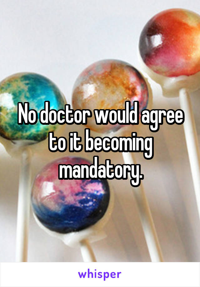 No doctor would agree to it becoming mandatory.