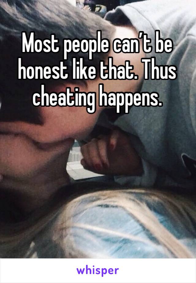 Most people can’t be honest like that. Thus cheating happens. 