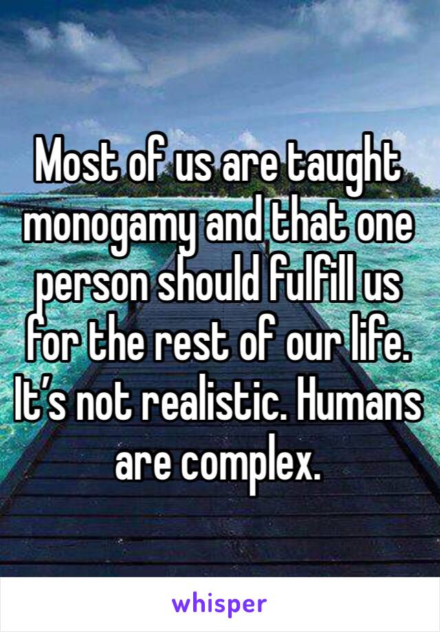 Most of us are taught monogamy and that one person should fulfill us for the rest of our life. It’s not realistic. Humans are complex. 