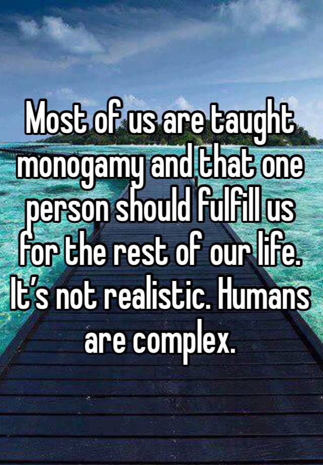 Most of us are taught monogamy and that one person should fulfill us for the rest of our life. It’s not realistic. Humans are complex. 