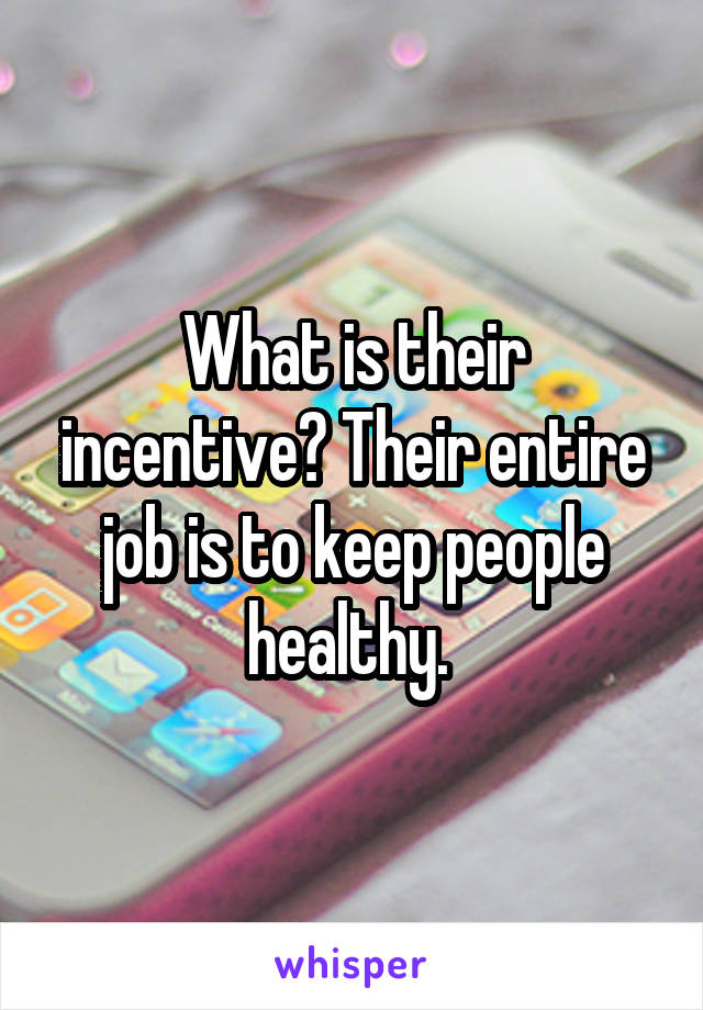 What is their incentive? Their entire job is to keep people healthy. 