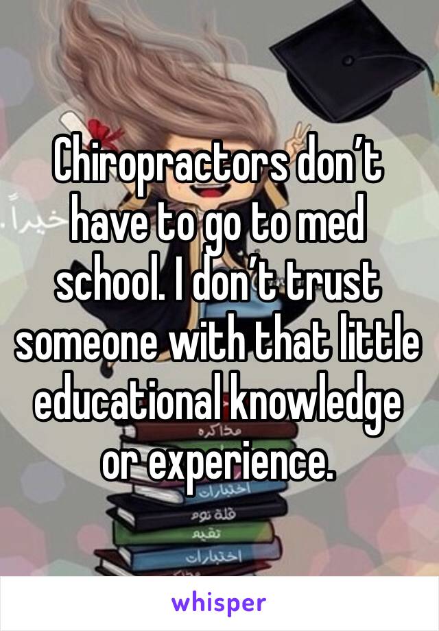 Chiropractors don’t have to go to med school. I don’t trust someone with that little educational knowledge or experience. 