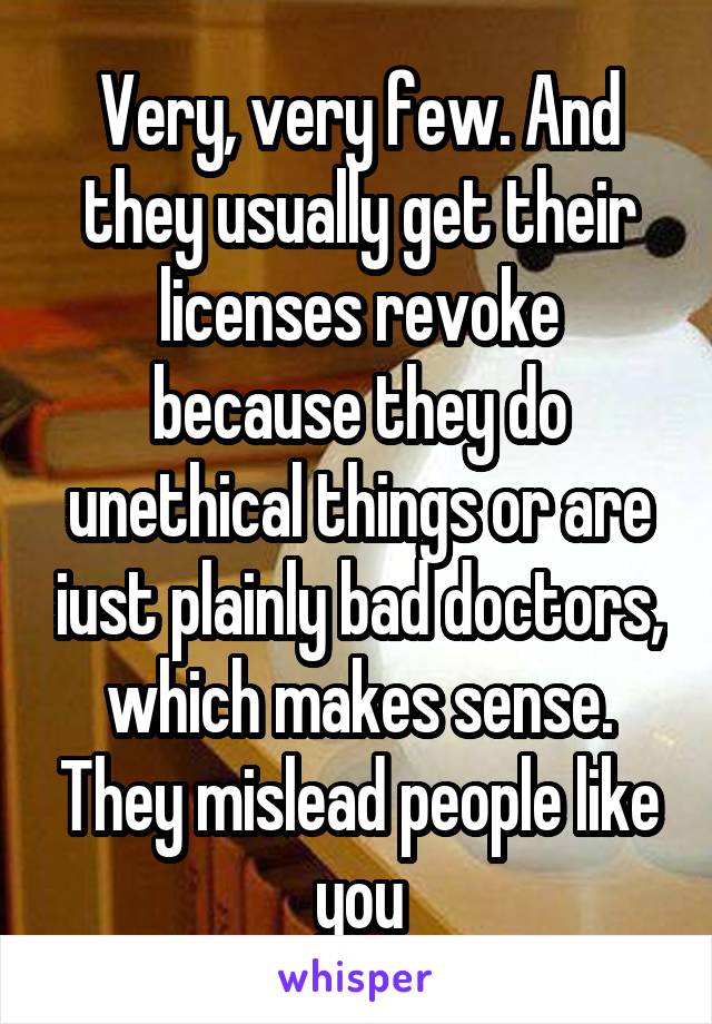 Very, very few. And they usually get their licenses revoke because they do unethical things or are iust plainly bad doctors, which makes sense. They mislead people like you