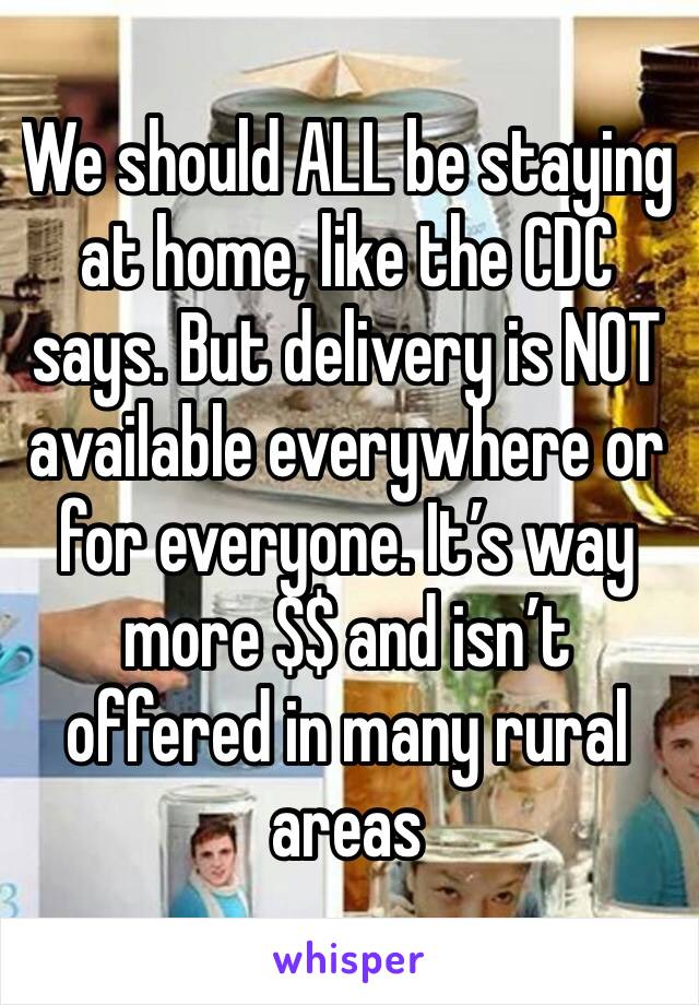 We should ALL be staying at home, like the CDC says. But delivery is NOT available everywhere or for everyone. It’s way more $$ and isn’t offered in many rural areas