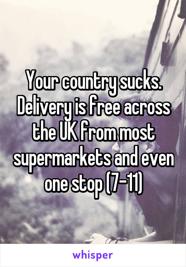 Your country sucks.
Delivery is free across the UK from most supermarkets and even one stop (7-11)