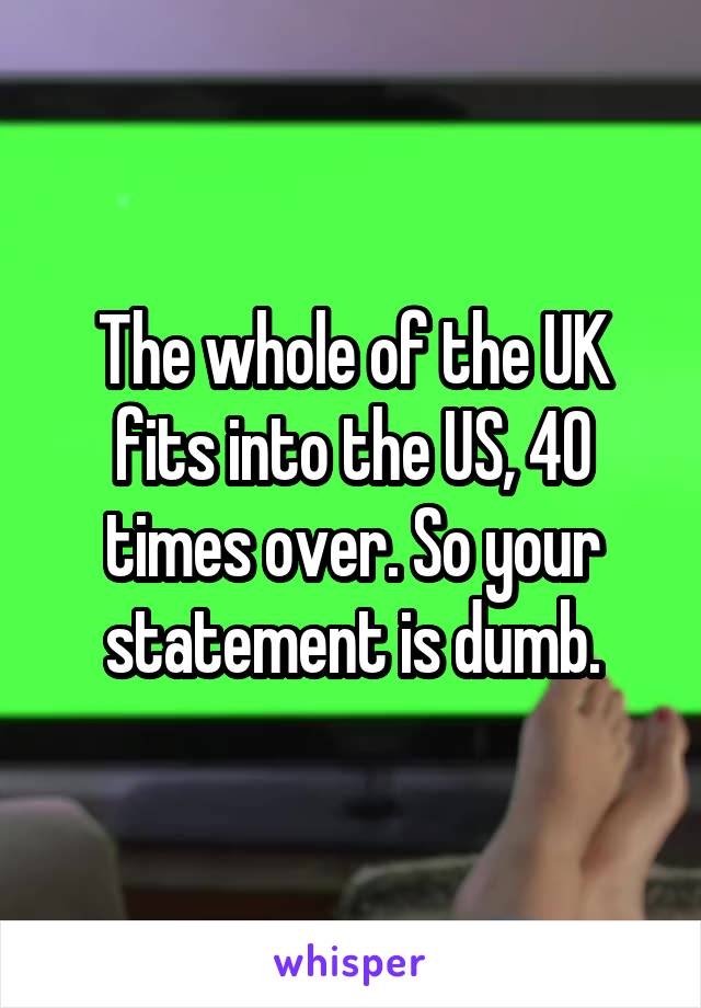 The whole of the UK fits into the US, 40 times over. So your statement is dumb.