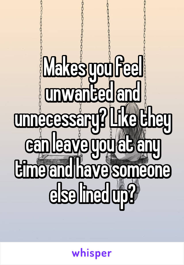 Makes you feel unwanted and unnecessary? Like they can leave you at any time and have someone else lined up?