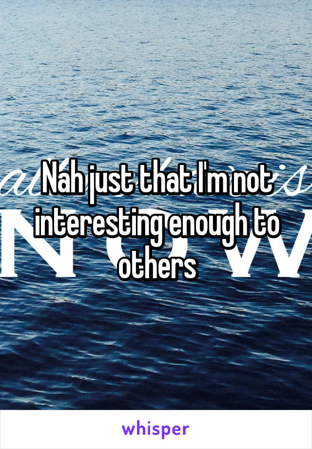 Nah just that I'm not interesting enough to others