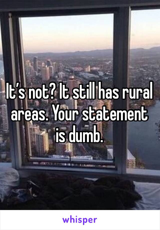 It’s not? It still has rural areas. Your statement is dumb. 