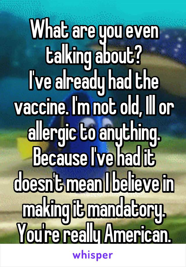 What are you even talking about?
I've already had the vaccine. I'm not old, Ill or allergic to anything.
Because I've had it doesn't mean I believe in making it mandatory.
You're really American.