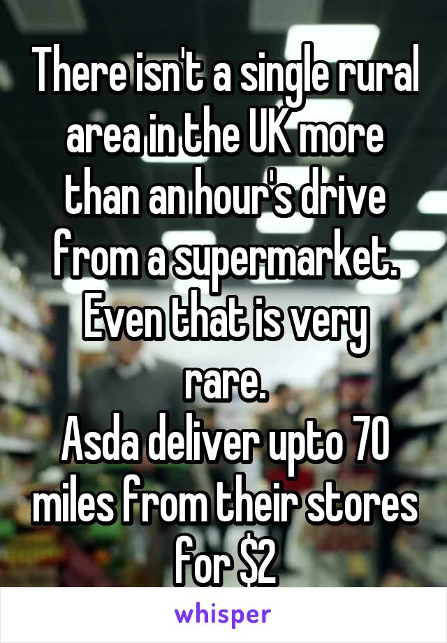 There isn't a single rural area in the UK more than an hour's drive from a supermarket.
Even that is very rare.
Asda deliver upto 70 miles from their stores for $2