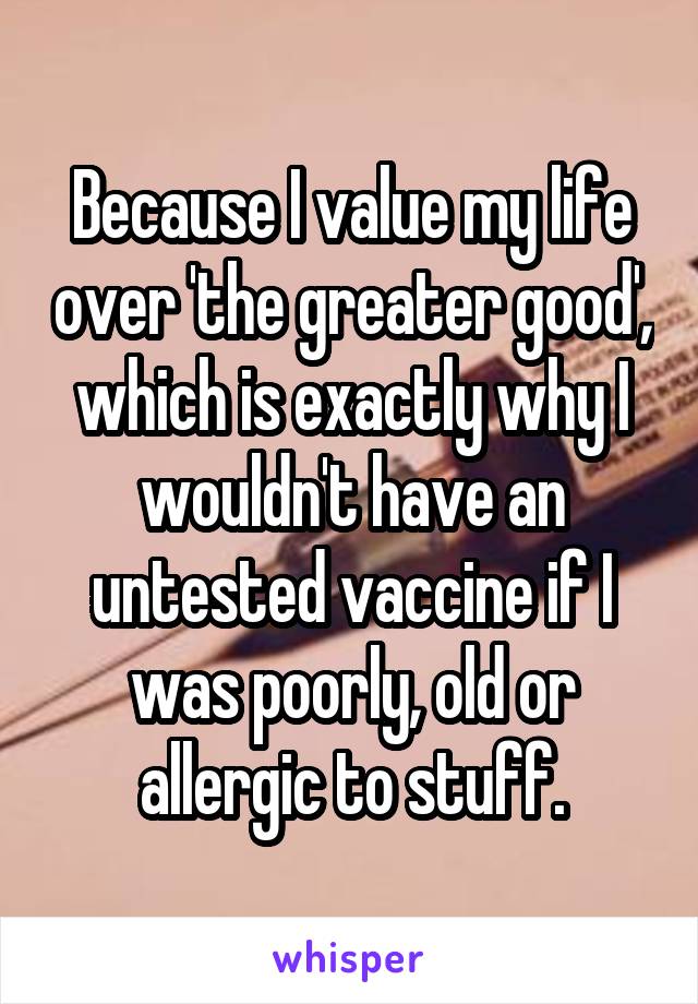 Because I value my life over 'the greater good', which is exactly why I wouldn't have an untested vaccine if I was poorly, old or allergic to stuff.