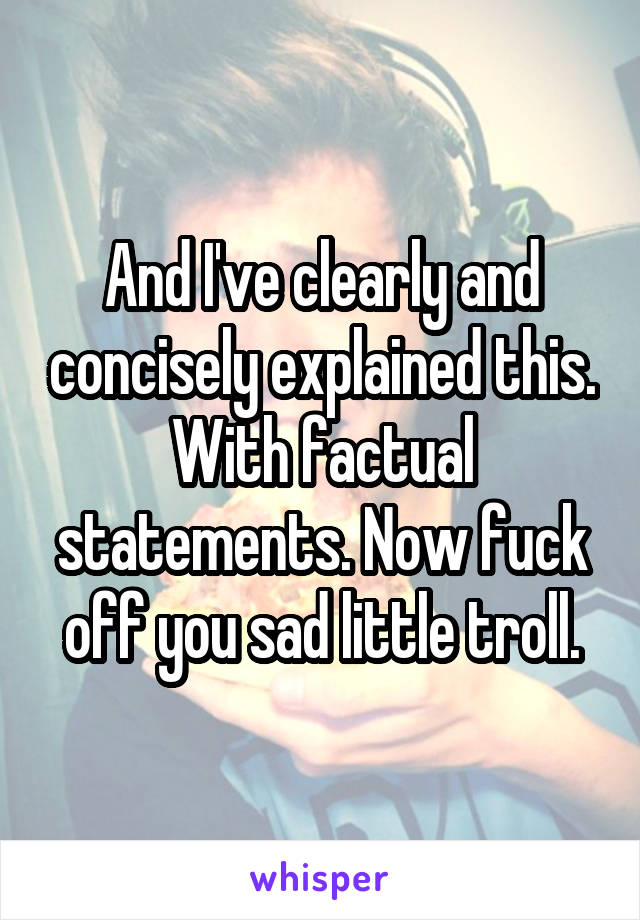 And I've clearly and concisely explained this. With factual statements. Now fuck off you sad little troll.