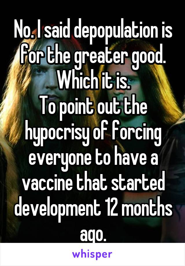 No. I said depopulation is for the greater good.
Which it is.
To point out the hypocrisy of forcing everyone to have a vaccine that started development 12 months ago.